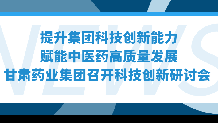 “提升集團(tuán)科技創(chuàng)新能力，賦能中醫(yī)藥高質(zhì)量發(fā)展”—甘肅藥業(yè)集團(tuán)召開科技創(chuàng)新研討會(huì)
